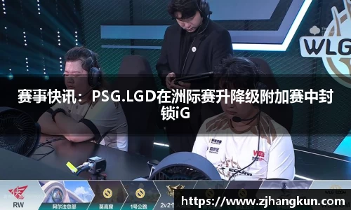 赛事快讯：PSG.LGD在洲际赛升降级附加赛中封锁iG